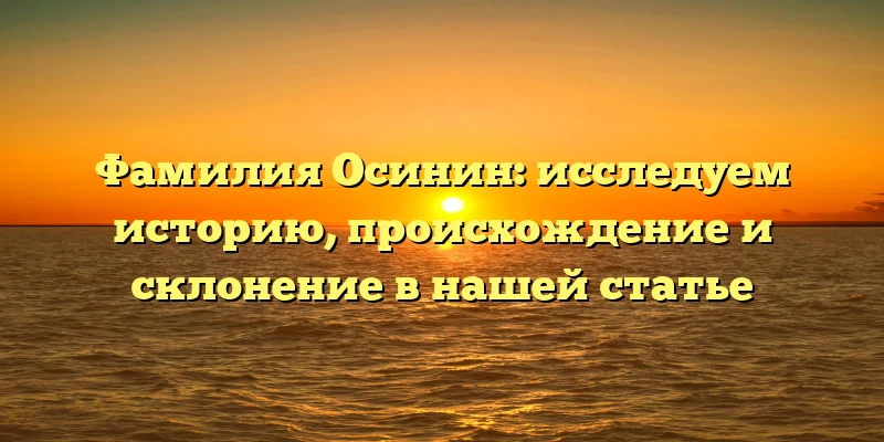 Фамилия Осинин: исследуем историю, происхождение и склонение в нашей статье Фамилия Осинин: исследуем историю, происхождение и склонение в нашей статье