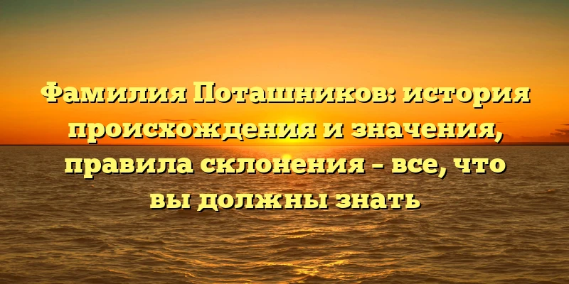 Фамилия Поташников: история происхождения и значения, правила склонения – все, что вы должны знать Фамилия Поташников: история происхождения и значения, правила склонения – все, что вы должны знать