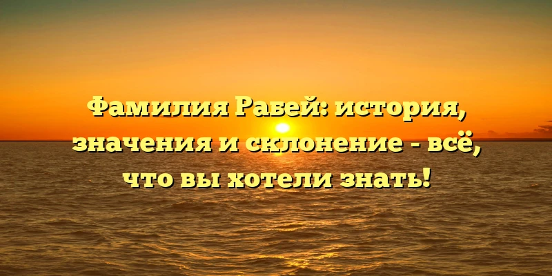 Фамилия Рабей: история, значения и склонение - всё, что вы хотели знать! Фамилия Рабей: история, значения и склонение - всё, что вы хотели знать!