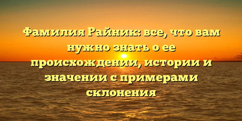 Фамилия Райник: все, что вам нужно знать о ее происхождении, истории и значении с примерами склонения Фамилия Райник: все, что вам нужно знать о ее происхождении, истории и значении с примерами склонения