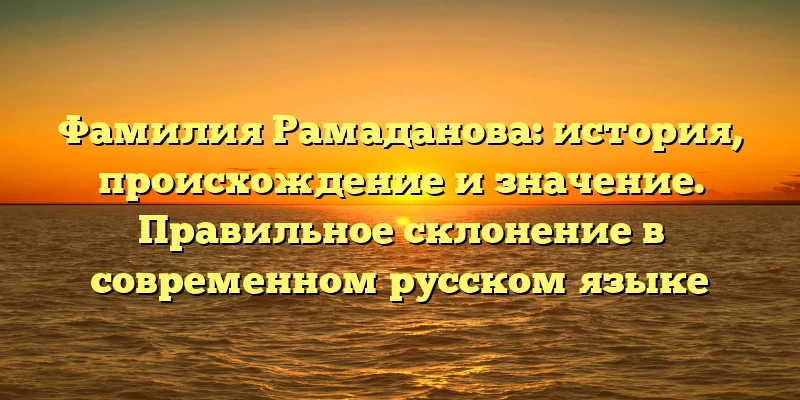 Фамилия Рамаданова: история, происхождение и значение. Правильное склонение в современном русском языке Фамилия Рамаданова: история, происхождение и значение. Правильное склонение в современном русском языке