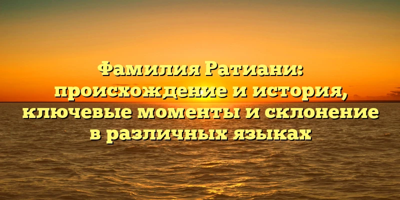 Фамилия Ратиани: происхождение и история, ключевые моменты и склонение в различных языках Фамилия Ратиани: происхождение и история, ключевые моменты и склонение в различных языках