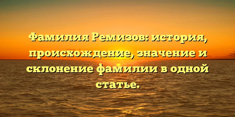 Фамилия Ремизов: история, происхождение, значение и склонение фамилии в одной статье. Фамилия Ремизов: история, происхождение, значение и склонение фамилии в одной статье.