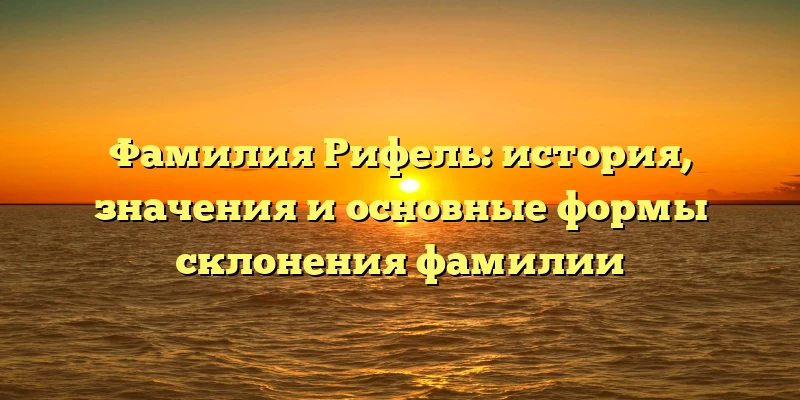 Фамилия Рифель: история, значения и основные формы склонения фамилии
