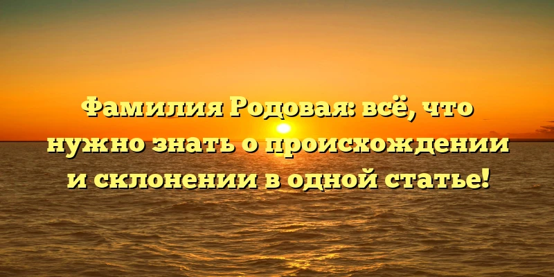 Фамилия Родовая: всё, что нужно знать о происхождении и склонении в одной статье! Фамилия Родовая: всё, что нужно знать о происхождении и склонении в одной статье!