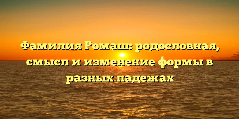 Фамилия Ромаш: родословная, смысл и изменение формы в разных падежах Фамилия Ромаш: родословная, смысл и изменение формы в разных падежах