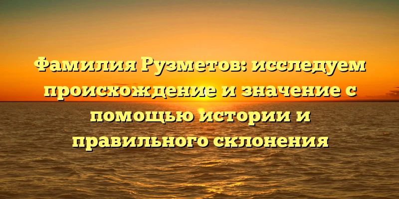 Фамилия Рузметов: исследуем происхождение и значение с помощью истории и правильного склонения Фамилия Рузметов: исследуем происхождение и значение с помощью истории и правильного склонения