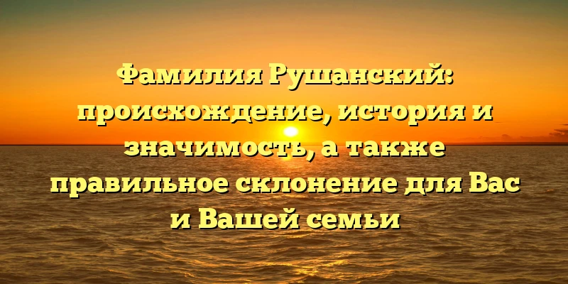 Фамилия Рушанский: происхождение, история и значимость, а также правильное склонение для Вас и Вашей семьи Фамилия Рушанский: происхождение, история и значимость, а также правильное склонение для Вас и Вашей семьи