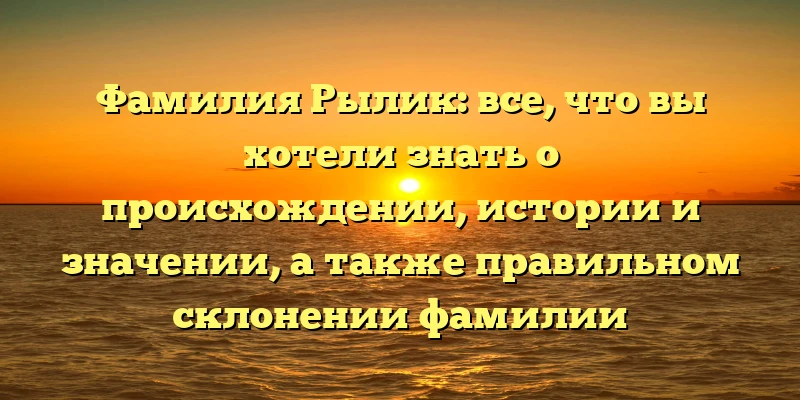 Фамилия Рылик: все, что вы хотели знать о происхождении, истории и значении, а также правильном склонении фамилии Фамилия Рылик: все, что вы хотели знать о происхождении, истории и значении, а также правильном склонении фамилии