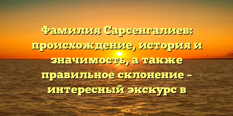 Фамилия Сарсенгалиев: происхождение, история и значимость, а также правильное склонение – интересный экскурс в генеалогию Фамилия Сарсенгалиев: происхождение, история и значимость, а также правильное склонение – интересный экскурс в генеалогию