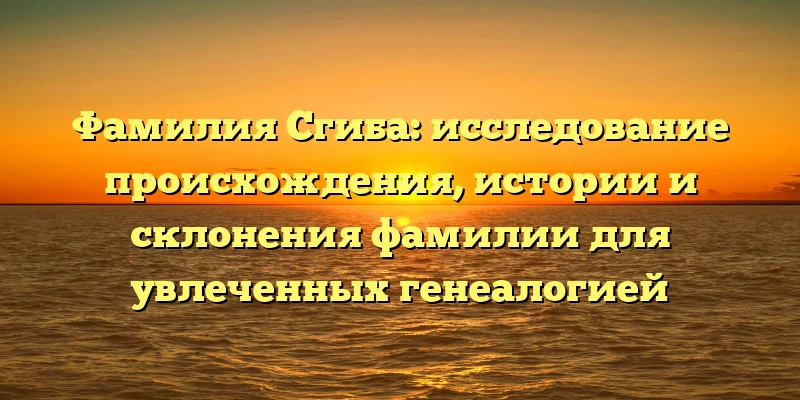 Фамилия Сгиба: исследование происхождения, истории и склонения фамилии для увлеченных генеалогией Фамилия Сгиба: исследование происхождения, истории и склонения фамилии для увлеченных генеалогией