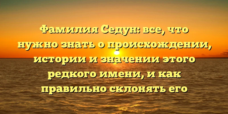 Фамилия Седун: все, что нужно знать о происхождении, истории и значении этого редкого имени, и как правильно склонять его Фамилия Седун: все, что нужно знать о происхождении, истории и значении этого редкого имени, и как правильно склонять его