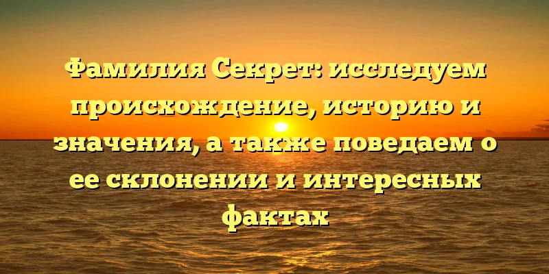Фамилия Секрет: исследуем происхождение, историю и значения, а также поведаем о ее склонении и интересных фактах Фамилия Секрет: исследуем происхождение, историю и значения, а также поведаем о ее склонении и интересных фактах