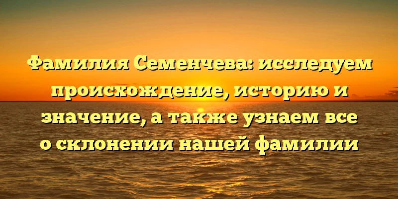 Фамилия Семенчева: исследуем происхождение, историю и значение, а также узнаем все о склонении нашей фамилии Фамилия Семенчева: исследуем происхождение, историю и значение, а также узнаем все о склонении нашей фамилии