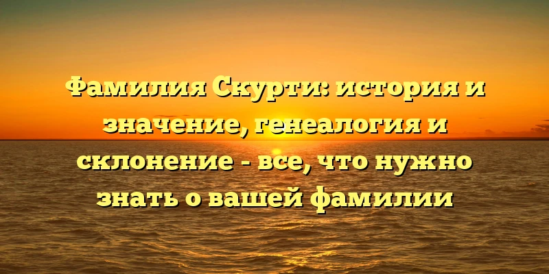Фамилия Скурти: история и значение, генеалогия и склонение - все, что нужно знать о вашей фамилии Фамилия Скурти: история и значение, генеалогия и склонение - все, что нужно знать о вашей фамилии