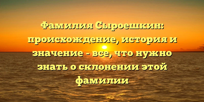 Фамилия Сыроешкин: происхождение, история и значение - все, что нужно знать о склонении этой фамилии Фамилия Сыроешкин: происхождение, история и значение - все, что нужно знать о склонении этой фамилии