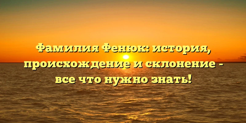 Фамилия Фенюк: история, происхождение и склонение - все что нужно знать! Фамилия Фенюк: история, происхождение и склонение - все что нужно знать!