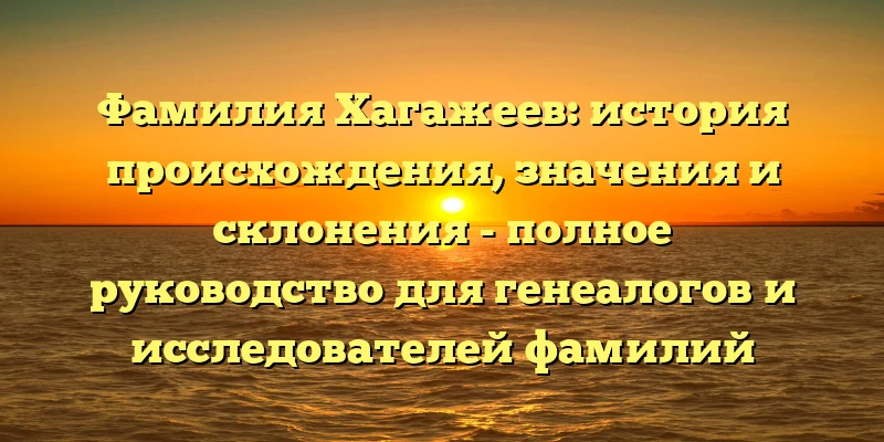 Фамилия Хагажеев: история происхождения, значения и склонения - полное руководство для генеалогов и исследователей фамилий Фамилия Хагажеев: история происхождения, значения и склонения - полное руководство для генеалогов и исследователей фамилий