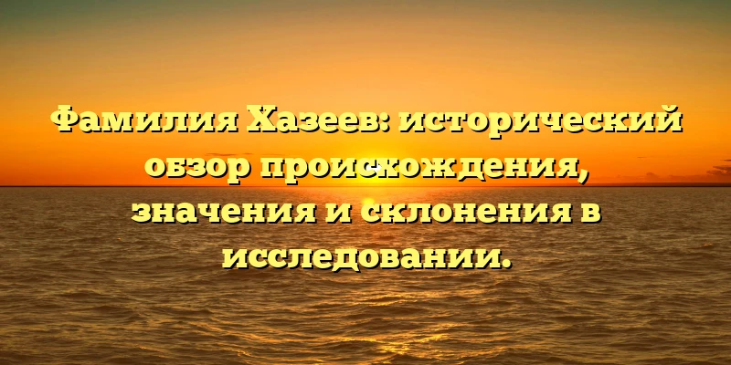 Фамилия Хазеев: исторический обзор происхождения, значения и склонения в исследовании.
