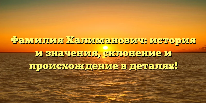Фамилия Халиманович: история и значения, склонение и происхождение в деталях! Фамилия Халиманович: история и значения, склонение и происхождение в деталях!