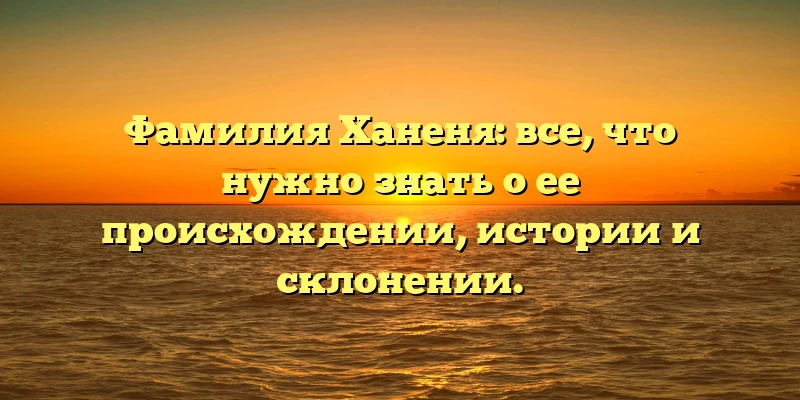 Фамилия Ханеня: все, что нужно знать о ее происхождении, истории и склонении. Фамилия Ханеня: все, что нужно знать о ее происхождении, истории и склонении.