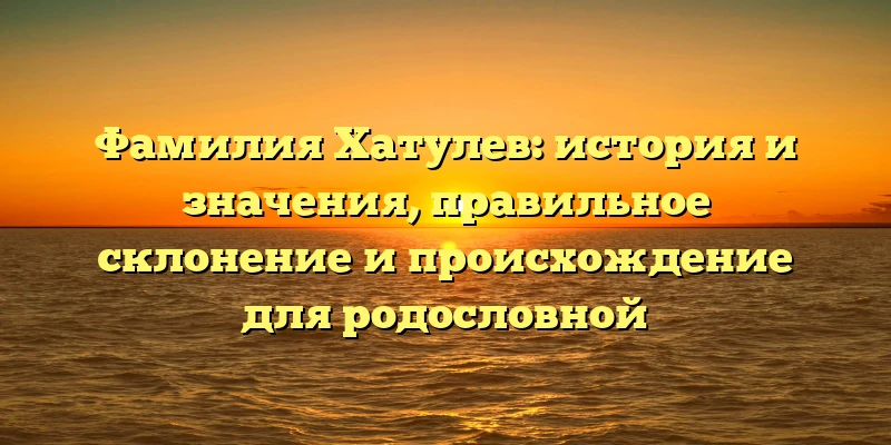 Фамилия Хатулев: история и значения, правильное склонение и происхождение для родословной Фамилия Хатулев: история и значения, правильное склонение и происхождение для родословной