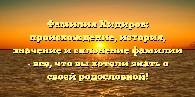 Фамилия Хидиров: происхождение, история, значение и склонение фамилии - все, что вы хотели знать о своей родословной! Фамилия Хидиров: происхождение, история, значение и склонение фамилии - все, что вы хотели знать о своей родословной!