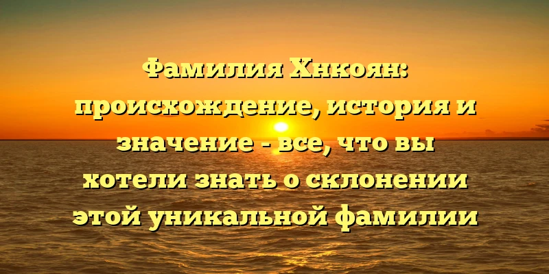 Фамилия Хнкоян: происхождение, история и значение - все, что вы хотели знать о склонении этой уникальной фамилии Фамилия Хнкоян: происхождение, история и значение - все, что вы хотели знать о склонении этой уникальной фамилии