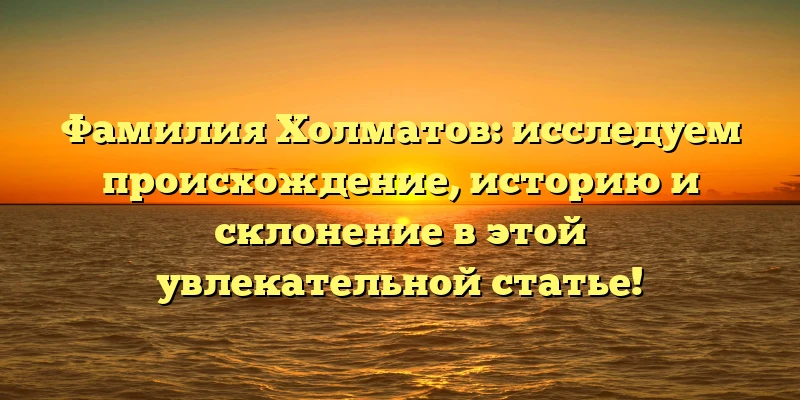 Фамилия Холматов: исследуем происхождение, историю и склонение в этой увлекательной статье! Фамилия Холматов: исследуем происхождение, историю и склонение в этой увлекательной статье!
