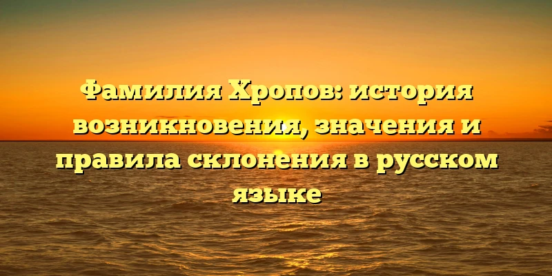 Фамилия Хропов: история возникновения, значения и правила склонения в русском языке Фамилия Хропов: история возникновения, значения и правила склонения в русском языке