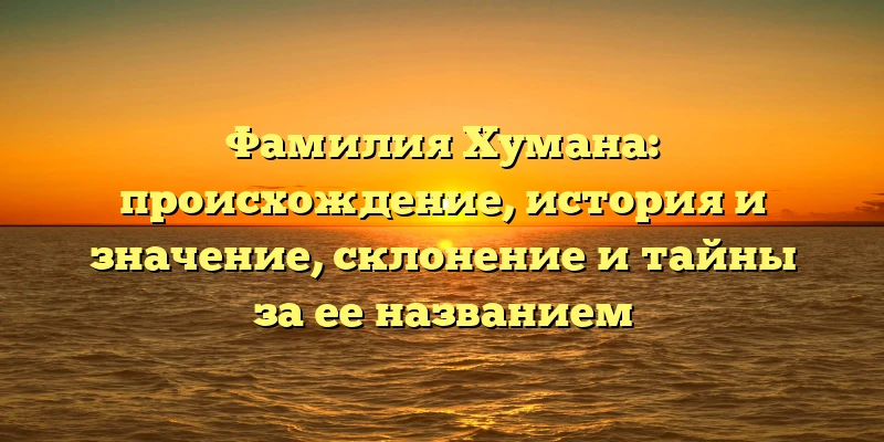 Фамилия Хумана: происхождение, история и значение, склонение и тайны за ее названием Фамилия Хумана: происхождение, история и значение, склонение и тайны за ее названием