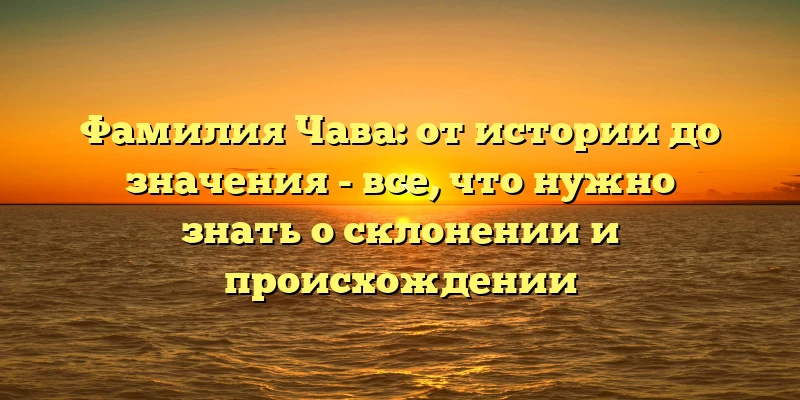 Фамилия Чава: от истории до значения - все, что нужно знать о склонении и происхождении Фамилия Чава: от истории до значения - все, что нужно знать о склонении и происхождении