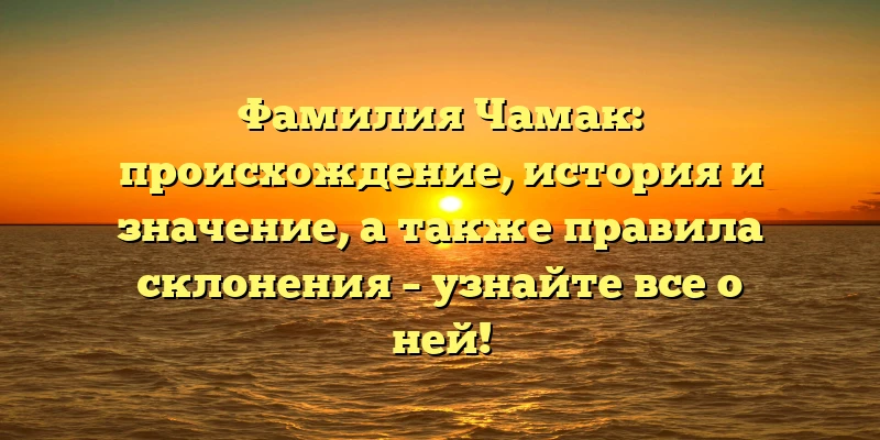Фамилия Чамак: происхождение, история и значение, а также правила склонения – узнайте все о ней!