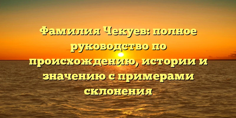 Фамилия Чекуев: полное руководство по происхождению, истории и значению с примерами склонения Фамилия Чекуев: полное руководство по происхождению, истории и значению с примерами склонения