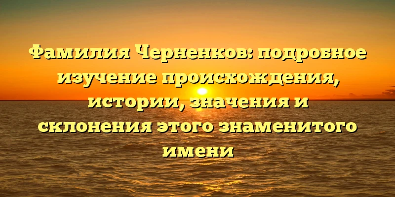 Фамилия Черненков: подробное изучение происхождения, истории, значения и склонения этого знаменитого имени Фамилия Черненков: подробное изучение происхождения, истории, значения и склонения этого знаменитого имени