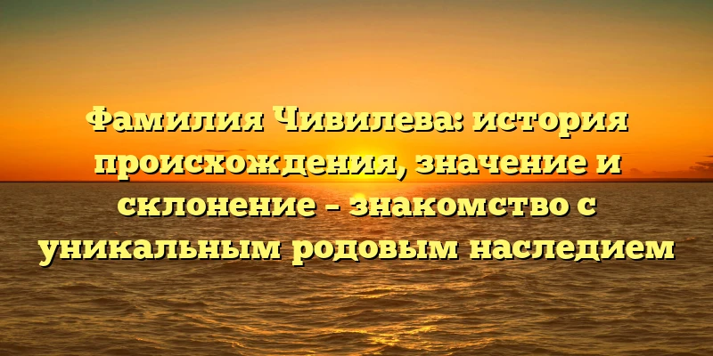 Фамилия Чивилева: история происхождения, значение и склонение – знакомство с уникальным родовым наследием Фамилия Чивилева: история происхождения, значение и склонение – знакомство с уникальным родовым наследием