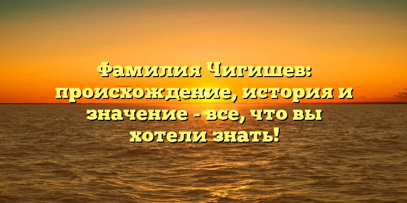 Фамилия Чигишев: происхождение, история и значение - все, что вы хотели знать!