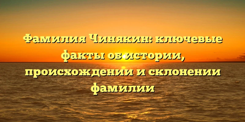Фамилия Чинякин: ключевые факты об истории, происхождении и склонении фамилии Фамилия Чинякин: ключевые факты об истории, происхождении и склонении фамилии