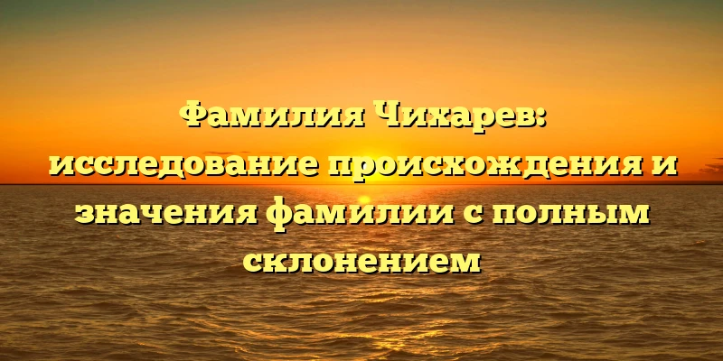 Фамилия Чихарев: исследование происхождения и значения фамилии с полным склонением Фамилия Чихарев: исследование происхождения и значения фамилии с полным склонением