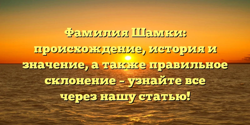 Фамилия Шамки: происхождение, история и значение, а также правильное склонение – узнайте все через нашу статью! Фамилия Шамки: происхождение, история и значение, а также правильное склонение – узнайте все через нашу статью!