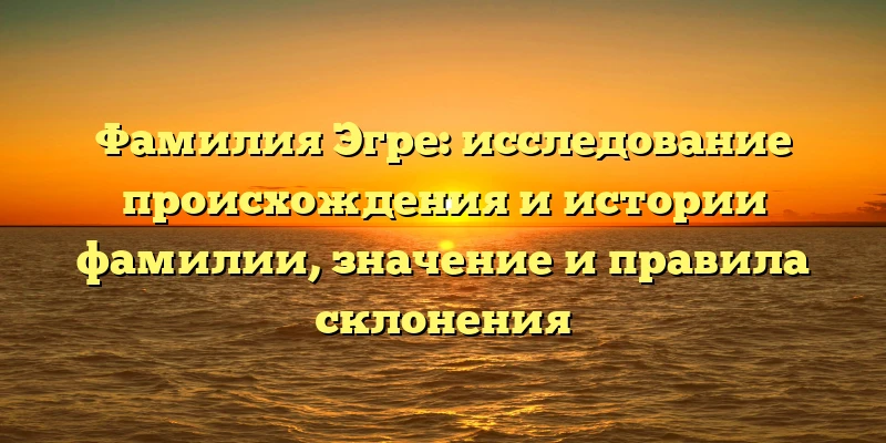Фамилия Эгре: исследование происхождения и истории фамилии, значение и правила склонения Фамилия Эгре: исследование происхождения и истории фамилии, значение и правила склонения