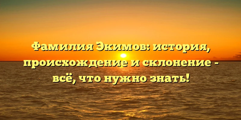 Фамилия Экимов: история, происхождение и склонение - всё, что нужно знать!