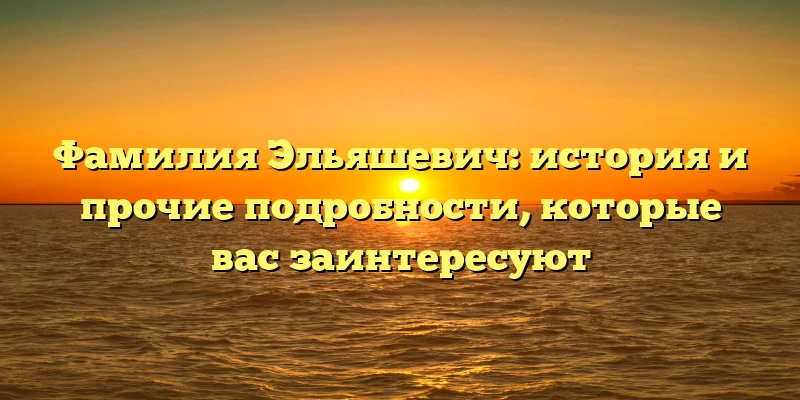 Фамилия Эльяшевич: история и прочие подробности, которые вас заинтересуют Фамилия Эльяшевич: история и прочие подробности, которые вас заинтересуют