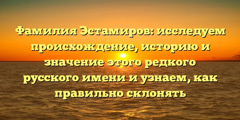 Фамилия Эстамиров: исследуем происхождение, историю и значение этого редкого русского имени и узнаем, как правильно склонять Фамилия Эстамиров: исследуем происхождение, историю и значение этого редкого русского имени и узнаем, как правильно склонять