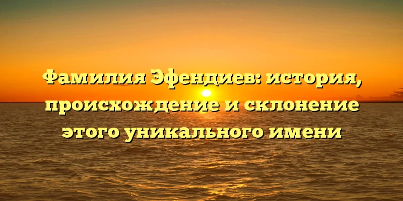 Фамилия Эфендиев: история, происхождение и склонение этого уникального имени Фамилия Эфендиев: история, происхождение и склонение этого уникального имени