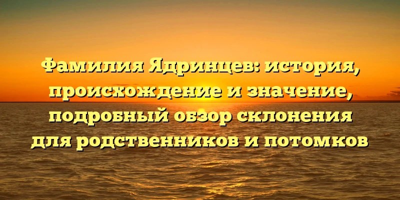 Фамилия Ядринцев: история, происхождение и значение, подробный обзор склонения для родственников и потомков Фамилия Ядринцев: история, происхождение и значение, подробный обзор склонения для родственников и потомков