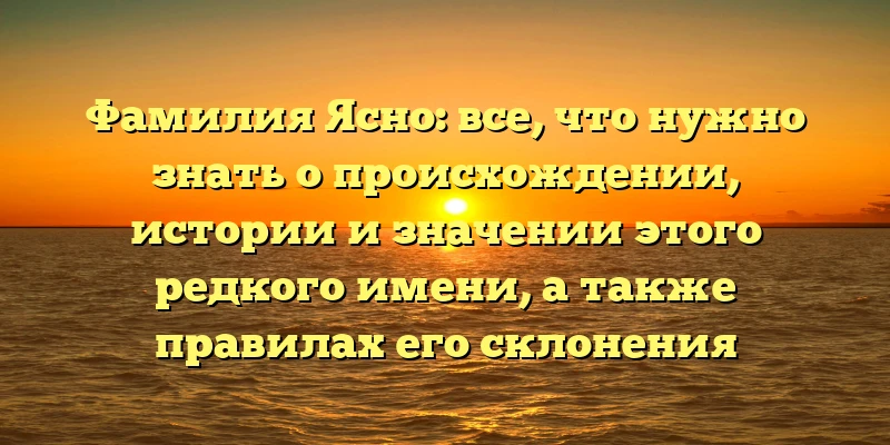 Фамилия Ясно: все, что нужно знать о происхождении, истории и значении этого редкого имени, а также правилах его склонения Фамилия Ясно: все, что нужно знать о происхождении, истории и значении этого редкого имени, а также правилах его склонения