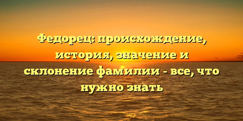 Федорец: происхождение, история, значение и склонение фамилии - все, что нужно знать Федорец: происхождение, история, значение и склонение фамилии - все, что нужно знать