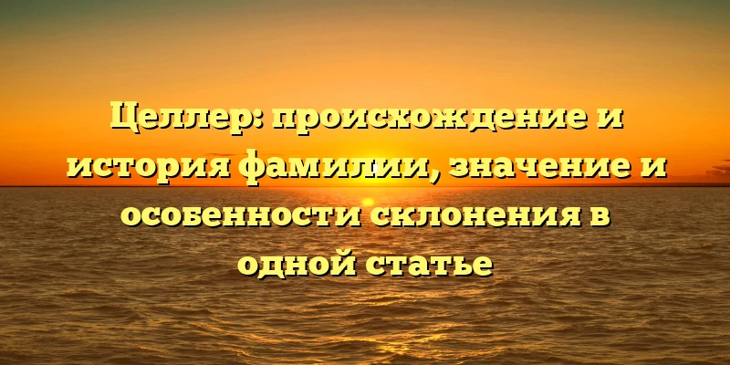 Целлер: происхождение и история фамилии, значение и особенности склонения в одной статье Целлер: происхождение и история фамилии, значение и особенности склонения в одной статье