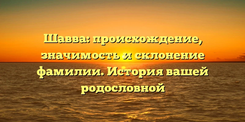 Шавва: происхождение, значимость и склонение фамилии. История вашей родословной Шавва: происхождение, значимость и склонение фамилии. История вашей родословной
